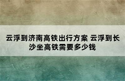 云浮到济南高铁出行方案 云浮到长沙坐高铁需要多少钱